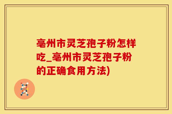 亳州市灵芝孢子粉怎样吃_亳州市灵芝孢子粉的正确食用方法)