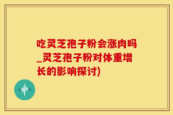 吃灵芝孢子粉会涨肉吗_灵芝孢子粉对体重增长的影响探讨)