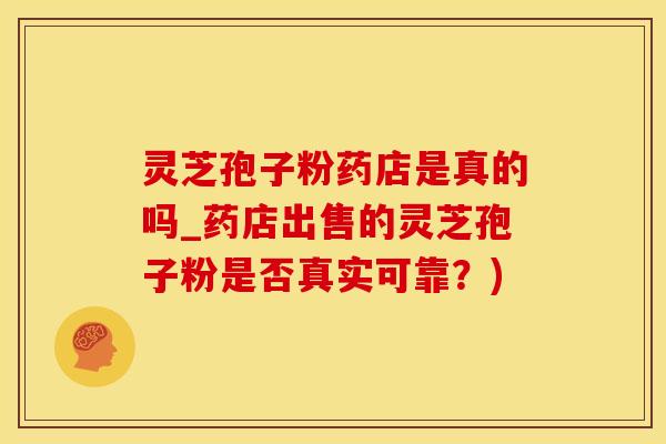 灵芝孢子粉药店是真的吗_药店出售的灵芝孢子粉是否真实可靠?)