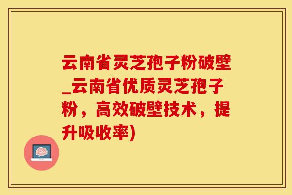云南省灵芝孢子粉破壁_云南省优质灵芝孢子粉,高效破壁技术,提升吸收率)