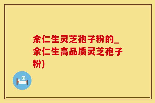 余仁生灵芝孢子粉的_余仁生高品质灵芝孢子粉)
