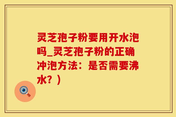 灵芝孢子粉要用开水泡吗_灵芝孢子粉的正确冲泡方法：是否需要沸水？)