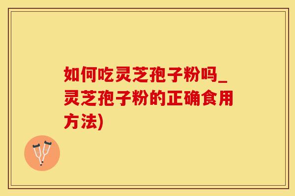 如何吃灵芝孢子粉吗_灵芝孢子粉的正确食用方法)