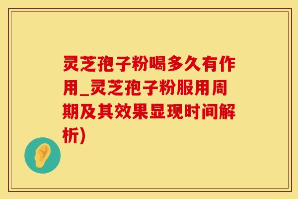 灵芝孢子粉喝多久有作用_灵芝孢子粉服用周期及其效果显现时间解析)