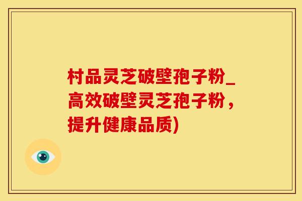 村品灵芝破壁孢子粉_高效破壁灵芝孢子粉，提升健康品质)