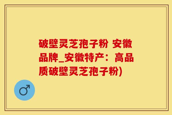 破壁灵芝孢子粉 安徽品牌_安徽特产：高品质破壁灵芝孢子粉)