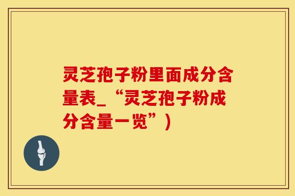 灵芝孢子粉里面成分含量表_“灵芝孢子粉成分含量一览”)
