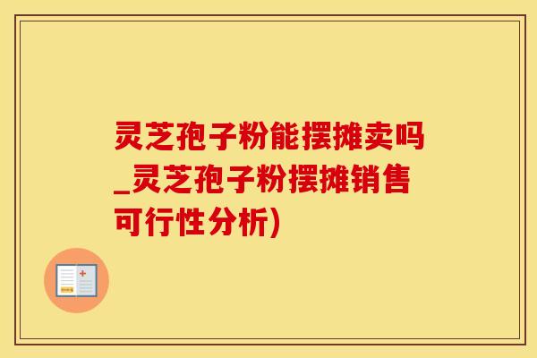 灵芝孢子粉能摆摊卖吗_灵芝孢子粉摆摊销售可行性分析)