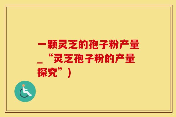 一颗灵芝的孢子粉产量_“灵芝孢子粉的产量探究”)