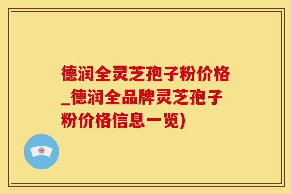 德润全灵芝孢子粉价格_德润全品牌灵芝孢子粉价格信息一览)