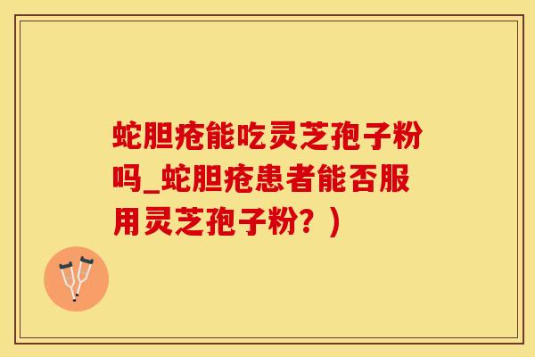 蛇胆疮能吃灵芝孢子粉吗_蛇胆疮患者能否服用灵芝孢子粉?)