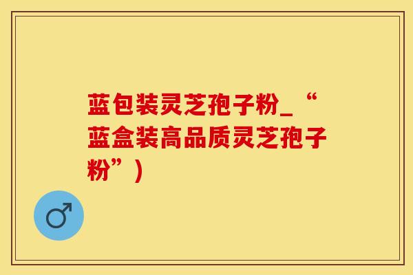 蓝包装灵芝孢子粉_“蓝盒装高品质灵芝孢子粉”)