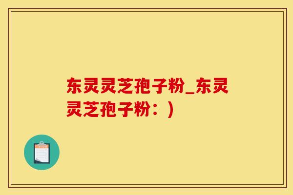 东灵灵芝孢子粉_东灵灵芝孢子粉：)