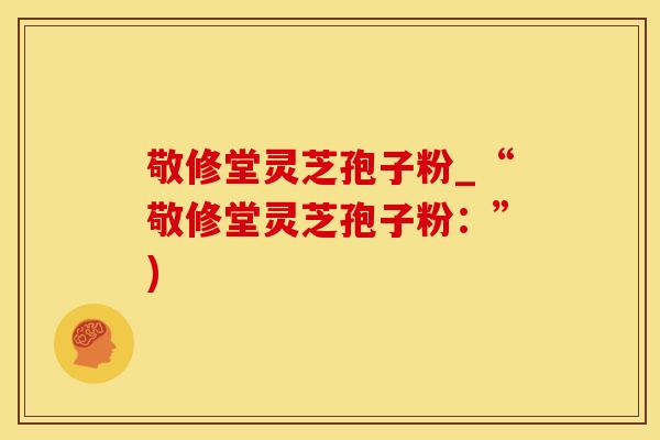 敬修堂灵芝孢子粉_“敬修堂灵芝孢子粉:”)