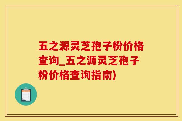 五之源灵芝孢子粉价格查询_五之源灵芝孢子粉价格查询指南)