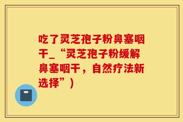 吃了灵芝孢子粉鼻塞咽干_“灵芝孢子粉缓解鼻塞咽干,自然疗法新选择”)