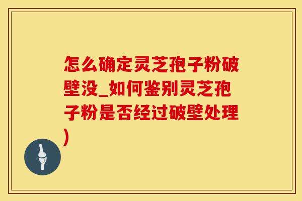 怎么确定灵芝孢子粉破壁没_如何鉴别灵芝孢子粉是否经过破壁处理)