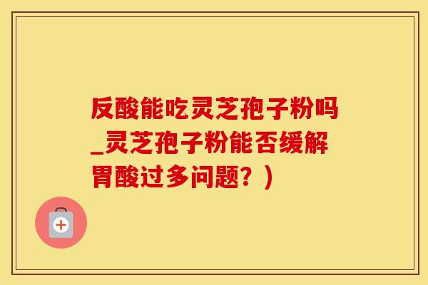 反酸能吃灵芝孢子粉吗_灵芝孢子粉能否缓解胃酸过多问题?)