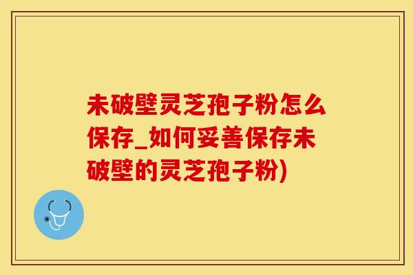 未破壁灵芝孢子粉怎么保存_如何妥善保存未破壁的灵芝孢子粉)