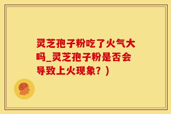 灵芝孢子粉吃了火气大吗_灵芝孢子粉是否会导致上火现象?)