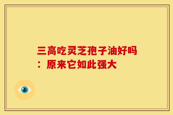 三高吃灵芝孢子油好吗：原来它如此强大