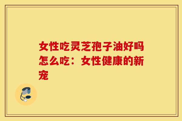 女性吃灵芝孢子油好吗怎么吃：女性健康的新宠