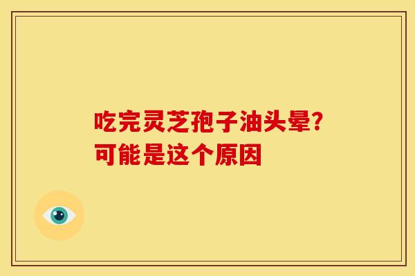 吃完灵芝孢子油头晕?可能是这个原因