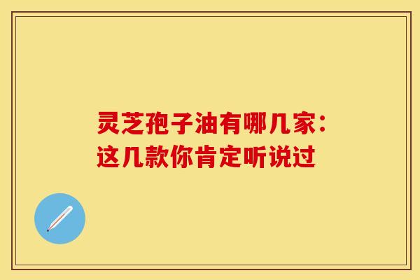 灵芝孢子油有哪几家:这几款你肯定听说过