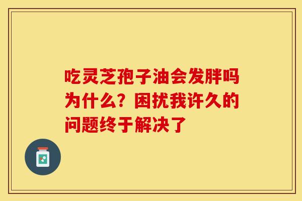 吃灵芝孢子油会发胖吗为什么？困扰我许久的问题终于解决了