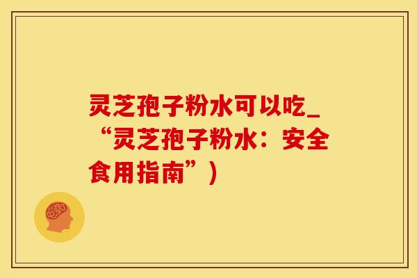 灵芝孢子粉水可以吃_“灵芝孢子粉水:安全食用指南”)