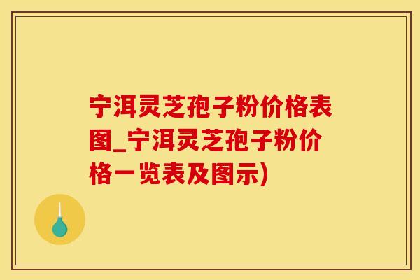 宁洱灵芝孢子粉价格表图_宁洱灵芝孢子粉价格一览表及图示)