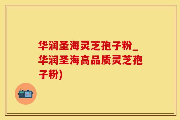 华润圣海灵芝孢子粉_华润圣海高品质灵芝孢子粉)