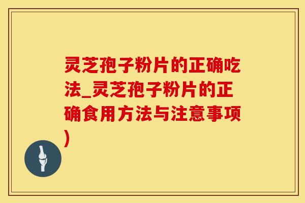 灵芝孢子粉片的正确吃法_灵芝孢子粉片的正确食用方法与注意事项)