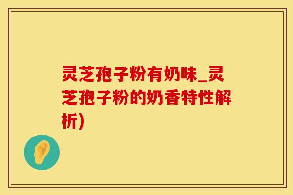 灵芝孢子粉有奶味_灵芝孢子粉的奶香特性解析)