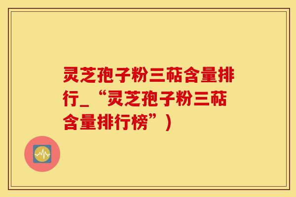 灵芝孢子粉三萜含量排行_“灵芝孢子粉三萜含量排行榜”)