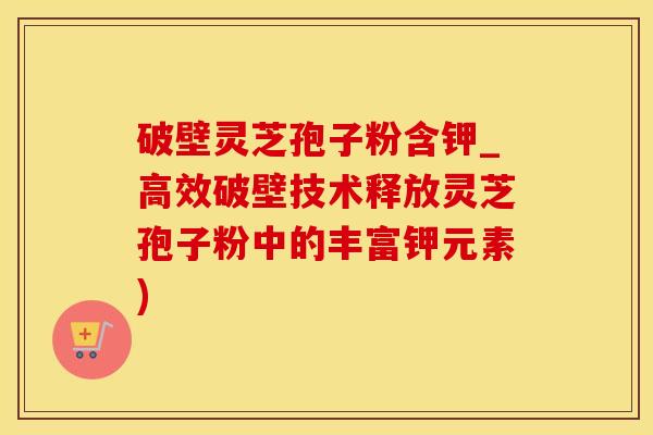 破壁灵芝孢子粉含钾_高效破壁技术释放灵芝孢子粉中的丰富钾元素)