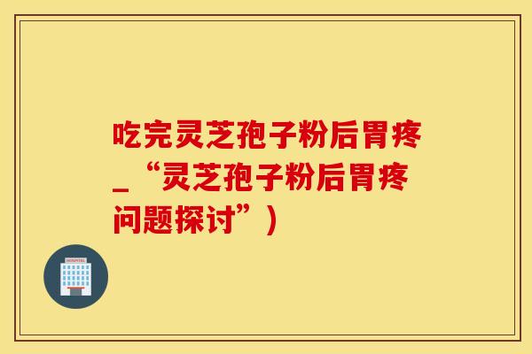 吃完灵芝孢子粉后胃疼_“灵芝孢子粉后胃疼问题探讨”)