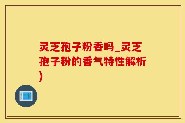 灵芝孢子粉香吗_灵芝孢子粉的香气特性解析)