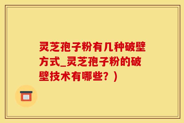 灵芝孢子粉有几种破壁方式_灵芝孢子粉的破壁技术有哪些？)
