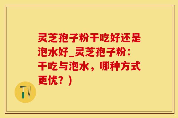 灵芝孢子粉干吃好还是泡水好_灵芝孢子粉：干吃与泡水，哪种方式更优？)