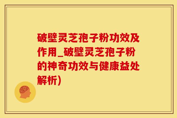 破壁灵芝孢子粉功效及作用_破壁灵芝孢子粉的神奇功效与健康益处解析)