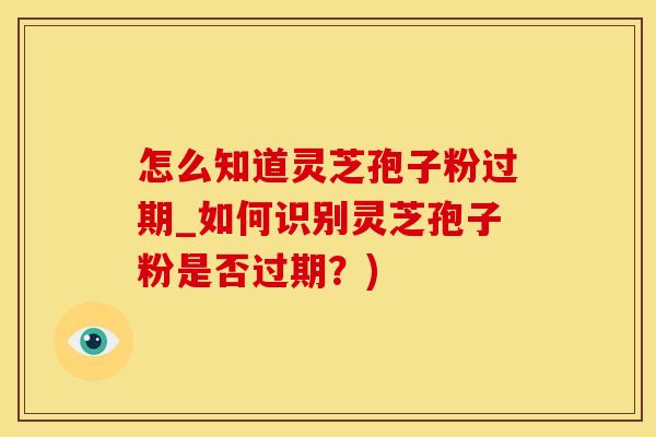 怎么知道灵芝孢子粉过期_如何识别灵芝孢子粉是否过期?)