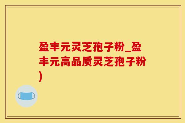 盈丰元灵芝孢子粉_盈丰元高品质灵芝孢子粉)