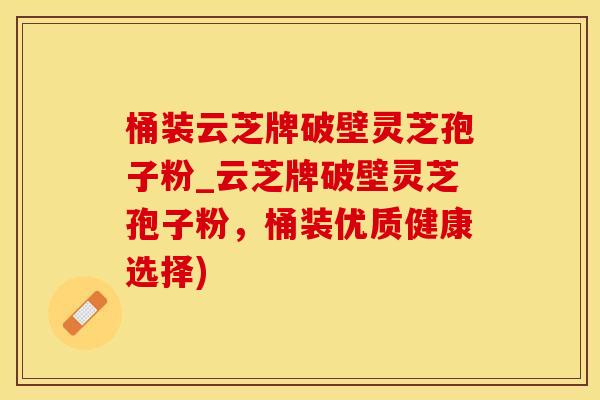 桶装云芝牌破壁灵芝孢子粉_云芝牌破壁灵芝孢子粉，桶装优质健康选择)