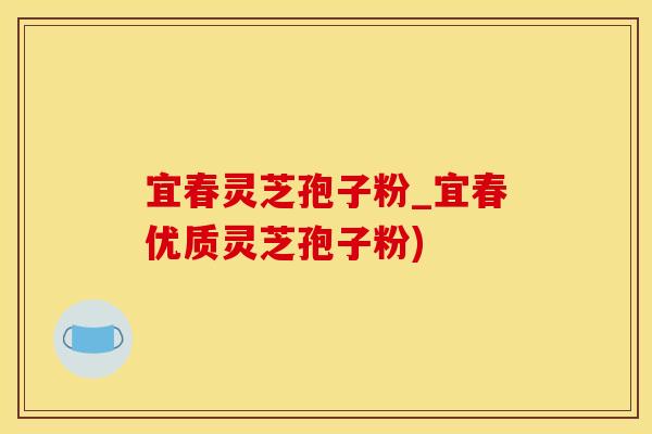 宜春灵芝孢子粉_宜春优质灵芝孢子粉)