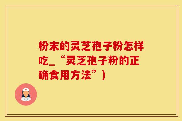 粉末的灵芝孢子粉怎样吃_“灵芝孢子粉的正确食用方法”)