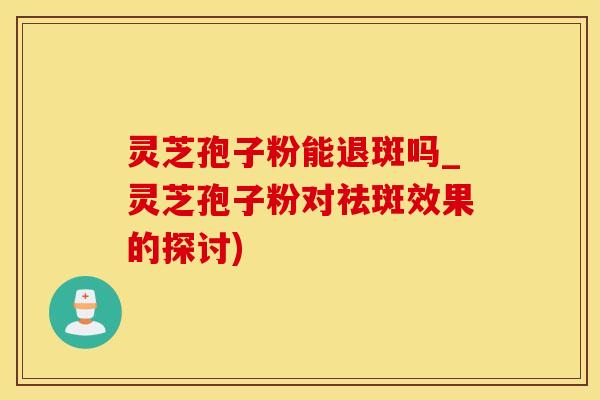 灵芝孢子粉能退斑吗_灵芝孢子粉对祛斑效果的探讨)