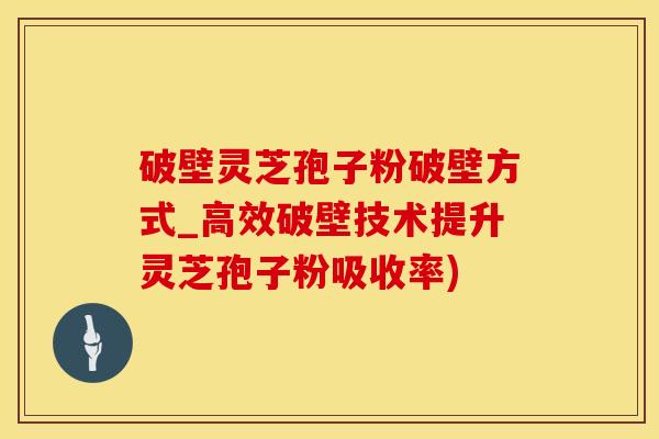 破壁灵芝孢子粉破壁方式_高效破壁技术提升灵芝孢子粉吸收率)