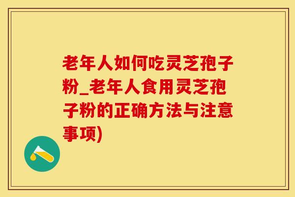 老年人如何吃灵芝孢子粉_老年人食用灵芝孢子粉的正确方法与注意事项)