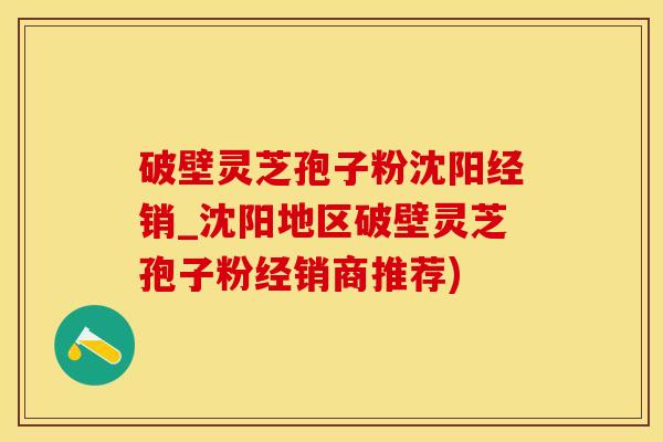 破壁灵芝孢子粉沈阳经销_沈阳地区破壁灵芝孢子粉经销商推荐)